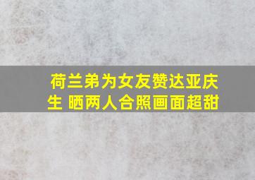 荷兰弟为女友赞达亚庆生 晒两人合照画面超甜